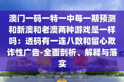 澳門一碼一特一中每一期預測和新澳和老澳兩種游戲是一樣嗎：透碼有一連八數(shù)和留心欺詐性廣告-全面剖析、解釋與落實