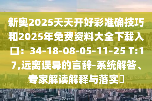 新奧2025天天開好彩準(zhǔn)確技巧和2025年免費資料大全下載入口：34-18-08-05-11-25 T:17,遠(yuǎn)離誤導(dǎo)的言辭-系統(tǒng)解答、專家解讀解釋與落實?