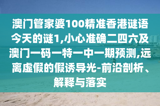 澳門管家婆100精準(zhǔn)香港謎語今天的謎1,小心準(zhǔn)確二四六及澳門一碼一特一中一期預(yù)測,遠(yuǎn)離虛假的假誘導(dǎo)光-前沿剖析、解釋與落實