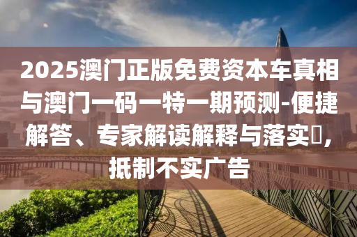 2025澳門正版免費資本車真相與澳門一碼一特一期預(yù)測-便捷解答、專家解讀解釋與落實?,抵制不實廣告