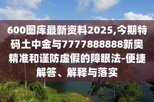 600圖庫最新資料2025,今期特碼土中金與7777888888新奧精準(zhǔn)和謹(jǐn)防虛假的障眼法-便捷解答、解釋與落實