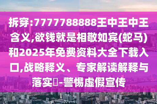 拆穿:7777788888王中王中王含義,欲錢就是相敬如賓(蛇馬)和2025年免費資料大全下載入口,戰(zhàn)略釋義、專家解讀解釋與落實?-警惕虛假宣傳