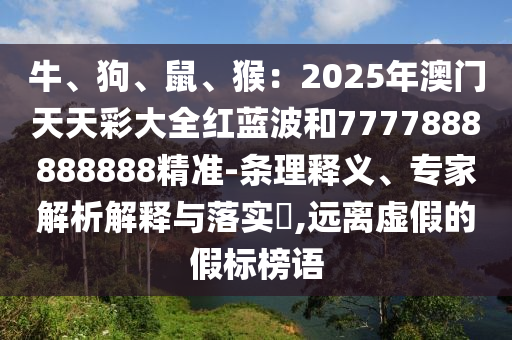 牛、狗、鼠、猴：2025年澳門天天彩大全紅藍(lán)波和7777888888888精準(zhǔn)-條理釋義、專家解析解釋與落實?,遠(yuǎn)離虛假的假標(biāo)榜語