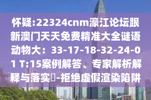 懷疑:22324cnm濠江論壇跟新澳門天天免費(fèi)精準(zhǔn)大全謎語動物大：33-17-18-32-24-01 T:15案例解答、專家解析解釋與落實(shí)?-拒絕虛假渲染陷阱