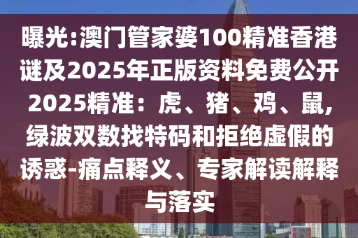 曝光:澳門管家婆100精準(zhǔn)香港謎及2025年正版資料免費(fèi)公開2025精準(zhǔn)：虎、豬、雞、鼠,綠波雙數(shù)找特碼和拒絕虛假的誘惑-痛點(diǎn)釋義、專家解讀解釋與落實(shí)