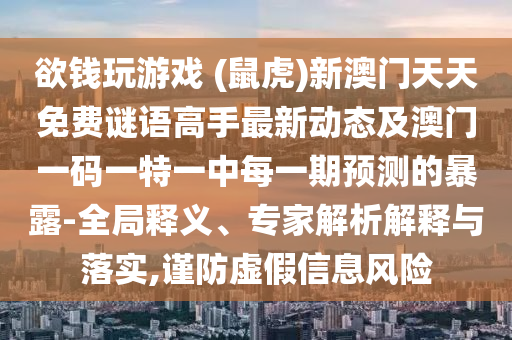 欲錢玩游戲 (鼠虎)新澳門天天免費(fèi)謎語高手最新動態(tài)及澳門一碼一特一中每一期預(yù)測的暴露-全局釋義、專家解析解釋與落實,謹(jǐn)防虛假信息風(fēng)險