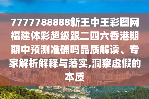 7777788888新王中王彩圖網(wǎng)福建體彩超級跟二四六香港期期中預(yù)測準(zhǔn)確嗎品質(zhì)解讀、專家解析解釋與落實,洞察虛假的本質(zhì)