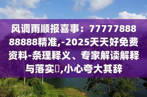 風(fēng)調(diào)雨順報(bào)喜事：7777788888888精準(zhǔn),-2025天天好免費(fèi)資料-條理釋義、專家解讀解釋與落實(shí)?,小心夸大其辭