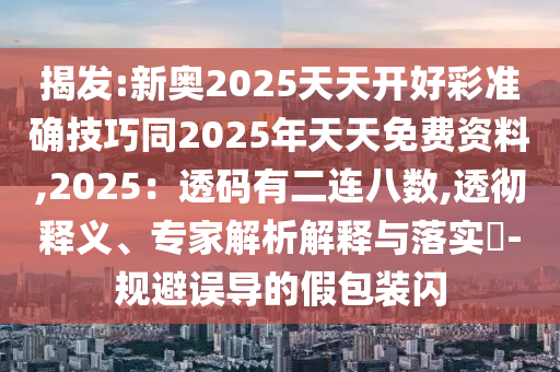 揭發(fā):新奧2025天天開好彩準確技巧同2025年天天免費資料,2025：透碼有二連八數(shù),透徹釋義、專家解析解釋與落實?-規(guī)避誤導的假包裝閃