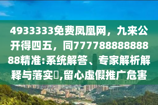 4933333免費鳳凰網(wǎng)，九來公開得四五，同77778888888888精準:系統(tǒng)解答、專家解析解釋與落實?,留心虛假推廣危害
