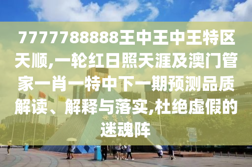 7777788888王中王中王特區(qū)天順,一輪紅日照天涯及澳門管家一肖一特中下一期預測品質解讀、解釋與落實,杜絕虛假的迷魂陣