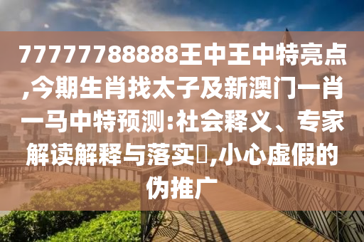 77777788888王中王中特亮點,今期生肖找太子及新澳門一肖一馬中特預測:社會釋義、專家解讀解釋與落實?,小心虛假的偽推廣