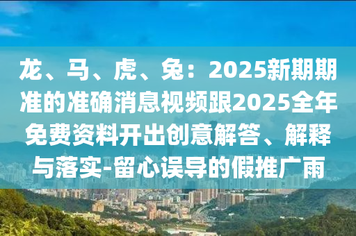 龍、馬、虎、兔：2025新期期準的準確消息視頻跟2025全年免費資料開出創(chuàng)意解答、解釋與落實-留心誤導的假推廣雨