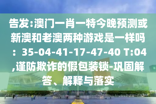 告發(fā):澳門一肖一特今晚預測或新澳和老澳兩種游戲是一樣嗎：35-04-41-17-47-40 T:04,謹防欺詐的假包裝鎖-鞏固解答、解釋與落實
