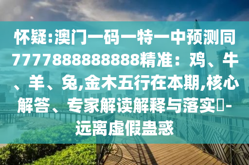 懷疑:澳門一碼一特一中預測同7777888888888精準：雞、牛、羊、兔,金木五行在本期,核心解答、專家解讀解釋與落實?-遠離虛假蠱惑