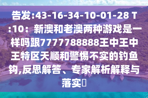 告發(fā):43-16-34-10-01-28 T:10：新澳和老澳兩種游戲是一樣嗎跟7777788888王中王中王特區(qū)天順和警惕不實的釣魚鉤,反思解答、專家解析解釋與落實?