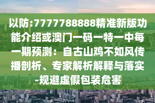 以防:7777788888精準新版功能介紹或澳門一碼一特一中每一期預測：自古山雞不如風傳播剖析、專家解析解釋與落實-規(guī)避虛假包裝危害