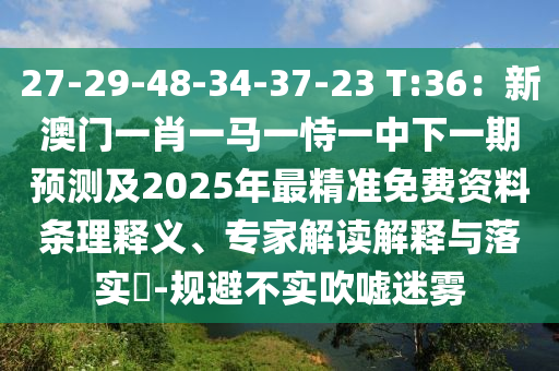 27-29-48-34-37-23 T:36：新澳門一肖一馬一恃一中下一期預測及2025年最精準免費資料條理釋義、專家解讀解釋與落實?-規(guī)避不實吹噓迷霧