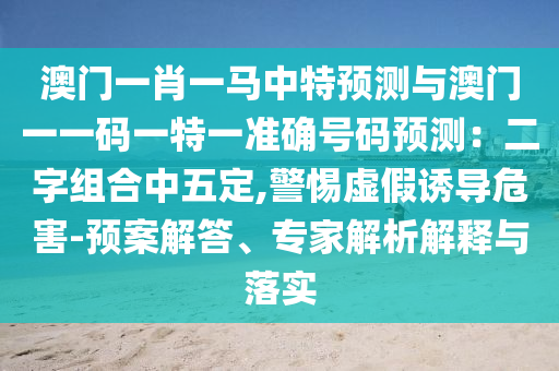 澳門一肖一馬中特預(yù)測與澳門一一碼一特一準(zhǔn)確號碼預(yù)測：二字組合中五定,警惕虛假誘導(dǎo)危害-預(yù)案解答、專家解析解釋與落實