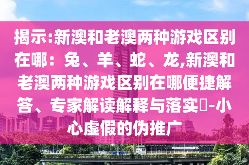 揭示:新澳和老澳兩種游戲區(qū)別在哪：兔、羊、蛇、龍,新澳和老澳兩種游戲區(qū)別在哪便捷解答、專家解讀解釋與落實?-小心虛假的偽推廣