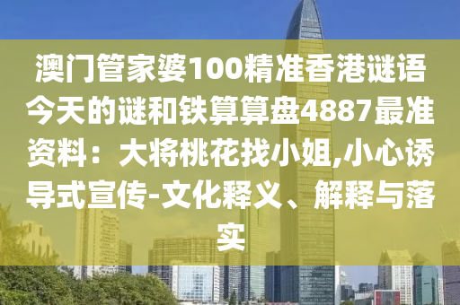 澳門管家婆100精準(zhǔn)香港謎語今天的謎和鐵算算盤4887最準(zhǔn)資料：大將桃花找小姐,小心誘導(dǎo)式宣傳-文化釋義、解釋與落實