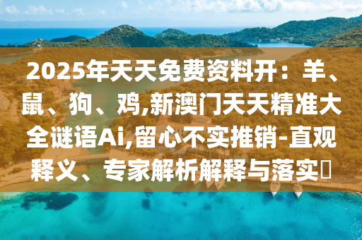 2025年天天免費(fèi)資料開(kāi)：羊、鼠、狗、雞,新澳門天天精準(zhǔn)大全謎語(yǔ)Ai,留心不實(shí)推銷-直觀釋義、專家解析解釋與落實(shí)?