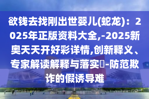 欲錢去找剛出世嬰兒(蛇龍)：2025年正版資料大全,-2025新奧天天開(kāi)好彩詳情,創(chuàng)新釋義、專家解讀解釋與落實(shí)?-防范欺詐的假誘導(dǎo)難