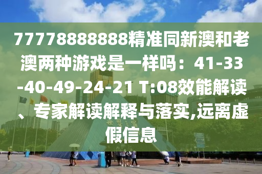 77778888888精準(zhǔn)同新澳和老澳兩種游戲是一樣嗎：41-33-40-49-24-21 T:08效能解讀、專家解讀解釋與落實(shí),遠(yuǎn)離虛假信息