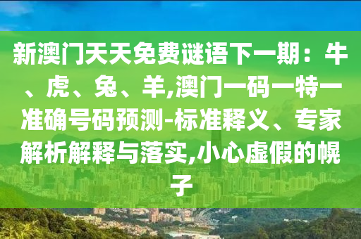 新澳門天天免費(fèi)謎語(yǔ)下一期：牛、虎、兔、羊,澳門一碼一特一準(zhǔn)確號(hào)碼預(yù)測(cè)-標(biāo)準(zhǔn)釋義、專家解析解釋與落實(shí),小心虛假的幌子