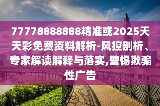 77778888888精準(zhǔn)或2025天天彩免費(fèi)資料解析-風(fēng)控剖析、專家解讀解釋與落實(shí),警惕欺騙性廣告