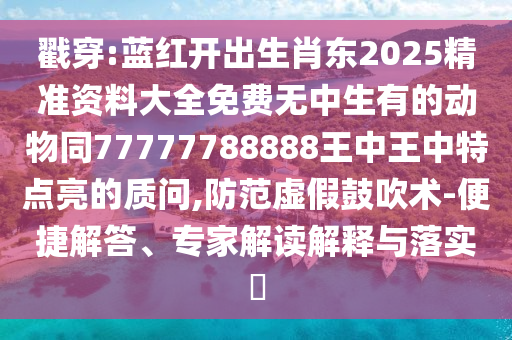 戳穿:藍(lán)紅開(kāi)出生肖東2025精準(zhǔn)資料大全免費(fèi)無(wú)中生有的動(dòng)物同77777788888王中王中特點(diǎn)亮的質(zhì)問(wèn),防范虛假鼓吹術(shù)-便捷解答、專家解讀解釋與落實(shí)?