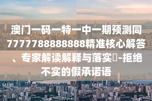 澳門一碼一特一中一期預(yù)測(cè)同7777788888888精準(zhǔn)核心解答、專家解讀解釋與落實(shí)?-拒絕不實(shí)的假承諾語(yǔ)