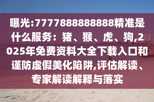 曝光:7777888888888精準(zhǔn)是什么服務(wù)：豬、猴、虎、狗,2025年免費(fèi)資料大全下載入口和謹(jǐn)防虛假美化陷阱,評(píng)估解讀、專家解讀解釋與落實(shí)