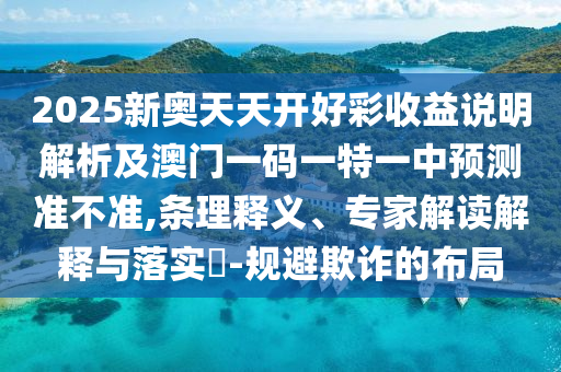 2025新奧天天開(kāi)好彩收益說(shuō)明解析及澳門一碼一特一中預(yù)測(cè)準(zhǔn)不準(zhǔn),條理釋義、專家解讀解釋與落實(shí)?-規(guī)避欺詐的布局