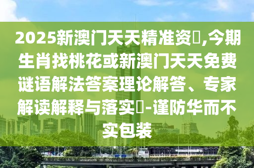 2025新澳門天天精準(zhǔn)資枓,今期生肖找桃花或新澳門天天免費(fèi)謎語(yǔ)解法答案理論解答、專家解讀解釋與落實(shí)?-謹(jǐn)防華而不實(shí)包裝