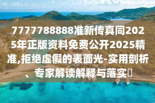 7777788888準(zhǔn)新傳真同2025年正版資料免費(fèi)公開(kāi)2025精準(zhǔn),拒絕虛假的表面光-實(shí)用剖析、專家解讀解釋與落實(shí)?
