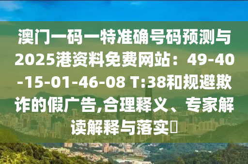 澳門一碼一特準(zhǔn)確號(hào)碼預(yù)測(cè)與2025港資料免費(fèi)網(wǎng)站：49-40-15-01-46-08 T:38和規(guī)避欺詐的假?gòu)V告,合理釋義、專家解讀解釋與落實(shí)?