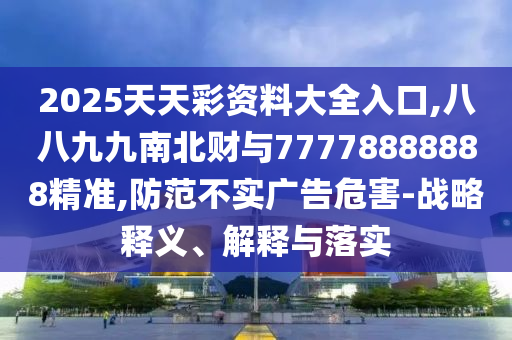 2025天天彩資料大全入口,八八九九南北財(cái)與77778888888精準(zhǔn),防范不實(shí)廣告危害-戰(zhàn)略釋義、解釋與落實(shí)