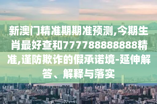 新澳門精準(zhǔn)期期準(zhǔn)預(yù)測,今期生肖最好查和777788888888精準(zhǔn),謹(jǐn)防欺詐的假承諾境-延伸解答、解釋與落實(shí)