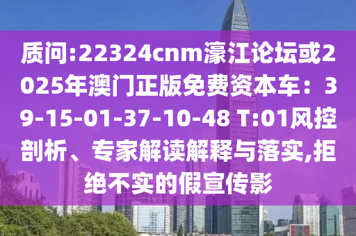 質(zhì)問(wèn):22324cnm濠江論壇或2025年澳門(mén)正版免費(fèi)資本車(chē)：39-15-01-37-10-48 T:01風(fēng)控剖析、專(zhuān)家解讀解釋與落實(shí),拒絕不實(shí)的假宣傳影