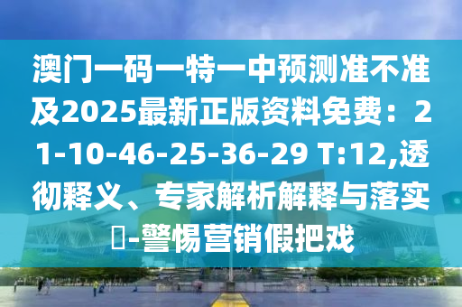 澳門(mén)一碼一特一中預(yù)測(cè)準(zhǔn)不準(zhǔn)及2025最新正版資料免費(fèi)：21-10-46-25-36-29 T:12,透徹釋義、專(zhuān)家解析解釋與落實(shí)?-警惕營(yíng)銷(xiāo)假把戲