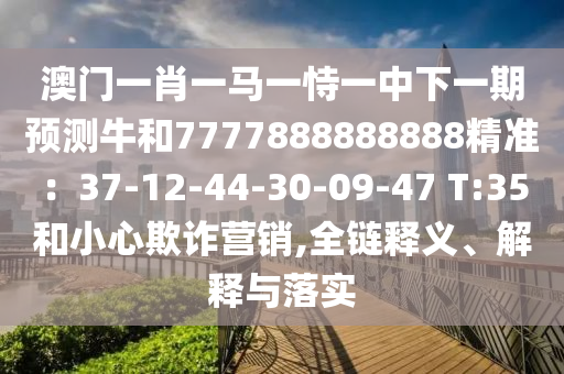 澳門(mén)一肖一馬一恃一中下一期預(yù)測(cè)牛和7777888888888精準(zhǔn)：37-12-44-30-09-47 T:35和小心欺詐營(yíng)銷(xiāo),全鏈釋義、解釋與落實(shí)
