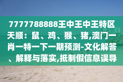 7777788888王中王中王特區(qū)天順：鼠、雞、猴、豬,澳門(mén)一肖一特一下一期預(yù)測(cè)-文化解答、解釋與落實(shí),抵制假信息誤導(dǎo)