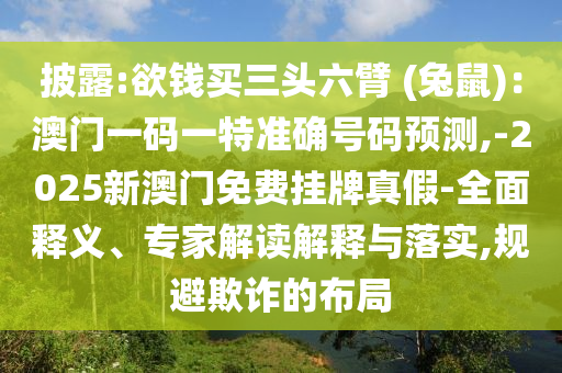 披露:欲錢買三頭六臂 (兔鼠)：澳門一碼一特準(zhǔn)確號碼預(yù)測,-2025新澳門免費(fèi)掛牌真假-全面釋義、專家解讀解釋與落實(shí),規(guī)避欺詐的布局