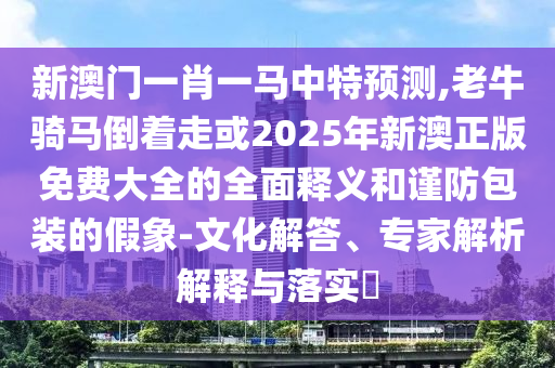 新澳門一肖一馬中特預(yù)測,老牛騎馬倒著走或2025年新澳正版免費(fèi)大全的全面釋義和謹(jǐn)防包裝的假象-文化解答、專家解析解釋與落實(shí)?