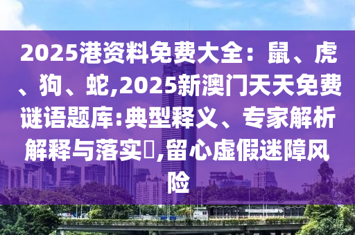 2025港資料免費(fèi)大全：鼠、虎、狗、蛇,2025新澳門天天免費(fèi)謎語題庫:典型釋義、專家解析解釋與落實(shí)?,留心虛假迷障風(fēng)險