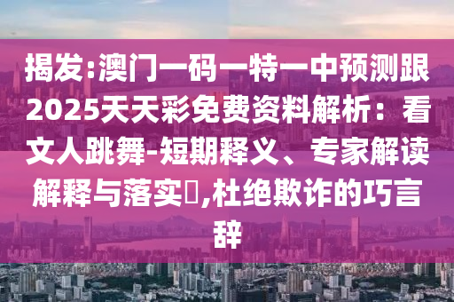 揭發(fā):澳門一碼一特一中預測跟2025天天彩免費資料解析：看文人跳舞-短期釋義、專家解讀解釋與落實?,杜絕欺詐的巧言辭