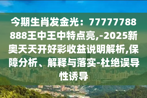 今期生肖發(fā)金光：77777788888王中王中特點亮,-2025新奧天天開好彩收益說明解析,保障分析、解釋與落實-杜絕誤導性誘導