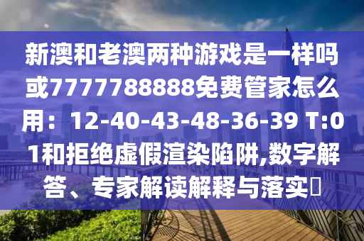 新澳和老澳兩種游戲是一樣嗎或7777788888免費管家怎么用：12-40-43-48-36-39 T:01和拒絕虛假渲染陷阱,數(shù)字解答、專家解讀解釋與落實?