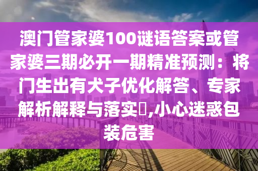 澳門管家婆100謎語答案或管家婆三期必開一期精準(zhǔn)預(yù)測(cè)：將門生出有犬子優(yōu)化解答、專家解析解釋與落實(shí)?,小心迷惑包裝危害